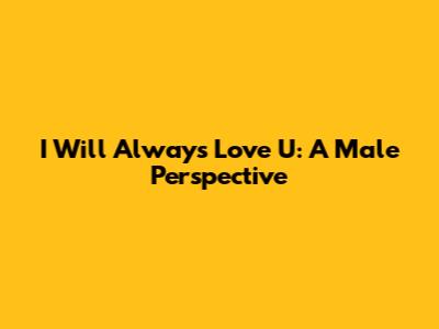 I Will Always Love U: A Male Perspective