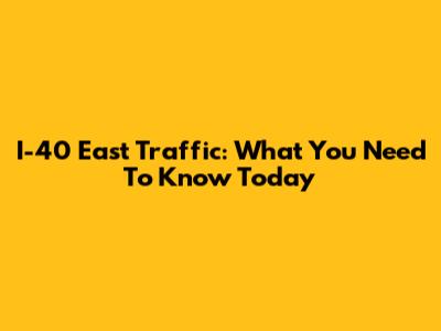 I-40 East Traffic: What You Need To Know Today