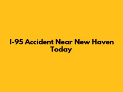 I-95 Accident Near New Haven Today