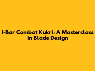 I-Bar Combat Kukri: A Masterclass In Blade Design