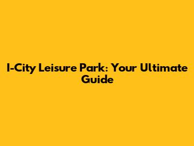 I-City Leisure Park: Your Ultimate Guide