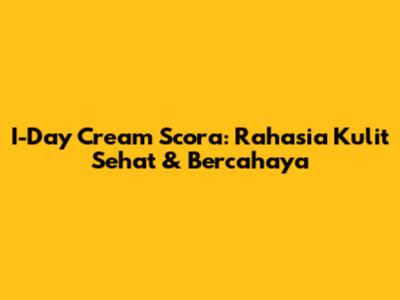 I-Day Cream Scora: Rahasia Kulit Sehat & Bercahaya