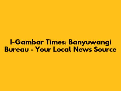 I-Gambar Times: Banyuwangi Bureau - Your Local News Source