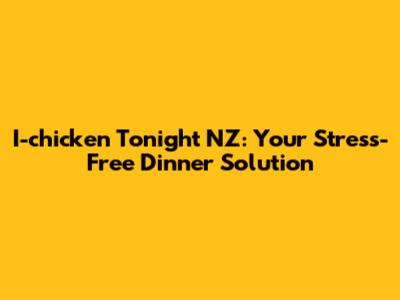 I-chicken Tonight NZ: Your Stress-Free Dinner Solution