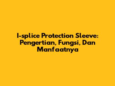 I-splice Protection Sleeve: Pengertian, Fungsi, Dan Manfaatnya