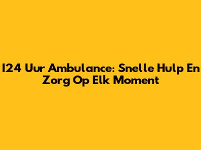 I24 Uur Ambulance: Snelle Hulp En Zorg Op Elk Moment