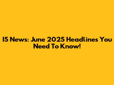 I5 News: June 2025 Headlines You Need To Know!