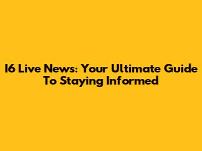 I6 Live News: Your Ultimate Guide To Staying Informed