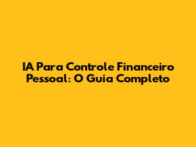 IA Para Controle Financeiro Pessoal: O Guia Completo