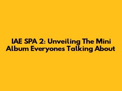 IAE SPA 2: Unveiling The Mini Album Everyone's Talking About
