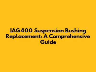 IAG400 Suspension Bushing Replacement: A Comprehensive Guide
