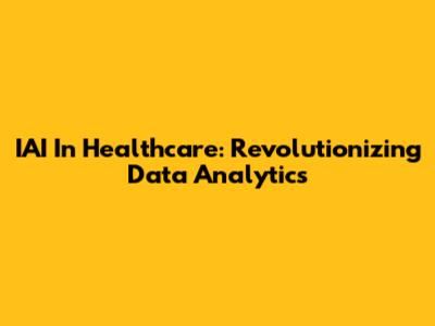 IAI In Healthcare: Revolutionizing Data Analytics