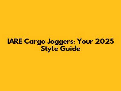 IARE Cargo Joggers: Your 2025 Style Guide