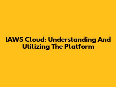 IAWS Cloud: Understanding And Utilizing The Platform