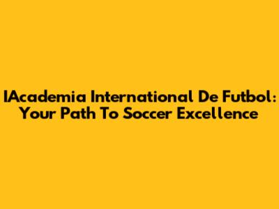 IAcademia International De Futbol: Your Path To Soccer Excellence
