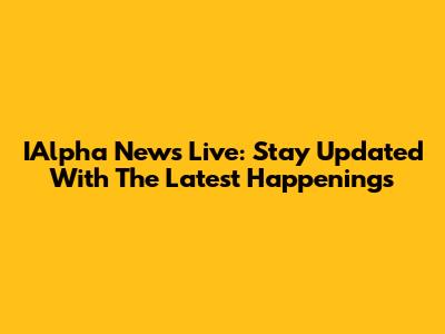 IAlpha News Live: Stay Updated With The Latest Happenings