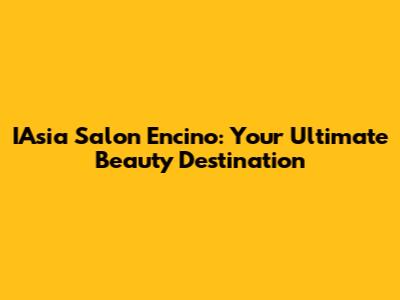 IAsia Salon Encino: Your Ultimate Beauty Destination