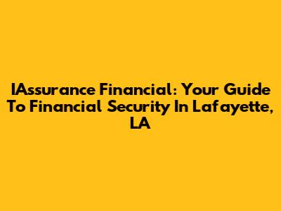 IAssurance Financial: Your Guide To Financial Security In Lafayette, LA