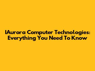 IAurora Computer Technologies: Everything You Need To Know
