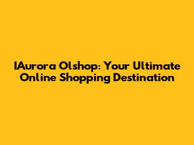 IAurora Olshop: Your Ultimate Online Shopping Destination