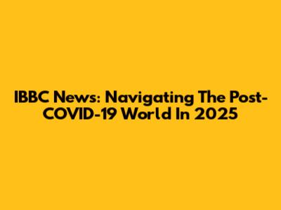 IBBC News: Navigating The Post-COVID-19 World In 2025