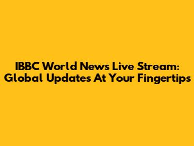 IBBC World News Live Stream: Global Updates At Your Fingertips