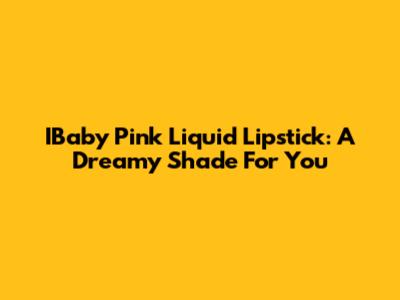 IBaby Pink Liquid Lipstick: A Dreamy Shade For You