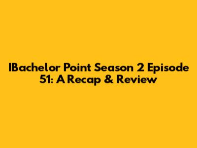 IBachelor Point Season 2 Episode 51: A Recap & Review