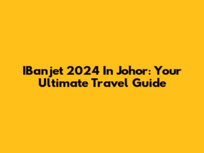 IBanjet 2024 In Johor: Your Ultimate Travel Guide