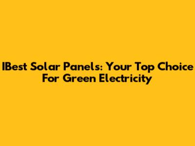 IBest Solar Panels: Your Top Choice For Green Electricity