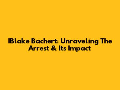 IBlake Bachert: Unraveling The Arrest & Its Impact