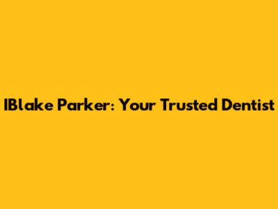 IBlake Parker: Your Trusted Dentist
