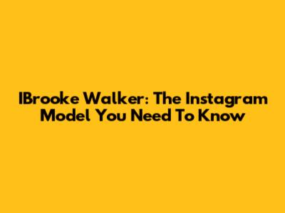 IBrooke Walker: The Instagram Model You Need To Know