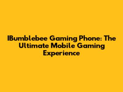 IBumblebee Gaming Phone: The Ultimate Mobile Gaming Experience