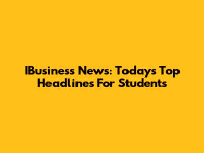 IBusiness News: Today's Top Headlines For Students