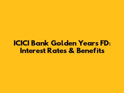 ICICI Bank Golden Years FD: Interest Rates & Benefits