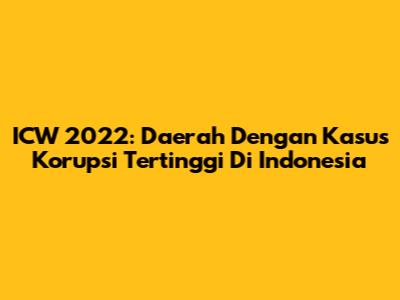 ICW 2022: Daerah Dengan Kasus Korupsi Tertinggi Di Indonesia