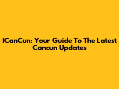 ICanCun: Your Guide To The Latest Cancun Updates