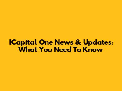 ICapital One News & Updates: What You Need To Know