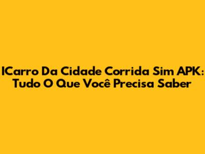 ICarro Da Cidade Corrida Sim APK: Tudo O Que Você Precisa Saber