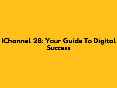 IChannel 28: Your Guide To Digital Success