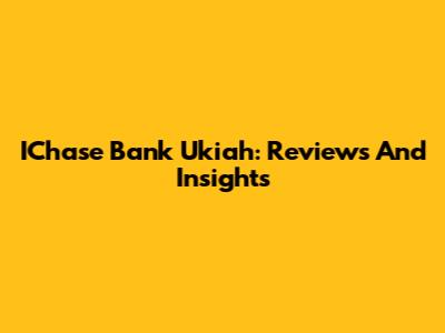 IChase Bank Ukiah: Reviews And Insights