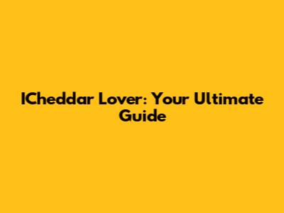 ICheddar Lover: Your Ultimate Guide