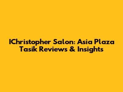 IChristopher Salon: Asia Plaza Tasik Reviews & Insights