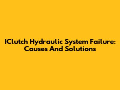 IClutch Hydraulic System Failure: Causes And Solutions