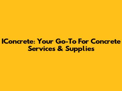 IConcrete: Your Go-To For Concrete Services & Supplies