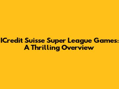 ICredit Suisse Super League Games: A Thrilling Overview