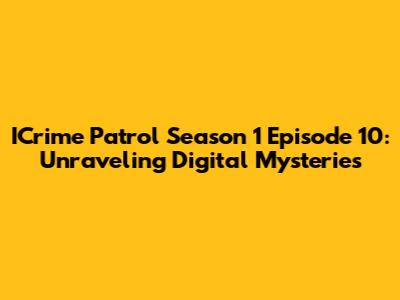 ICrime Patrol Season 1 Episode 10: Unraveling Digital Mysteries
