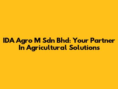 IDA Agro M Sdn Bhd: Your Partner In Agricultural Solutions