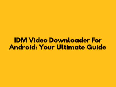 IDM Video Downloader For Android: Your Ultimate Guide